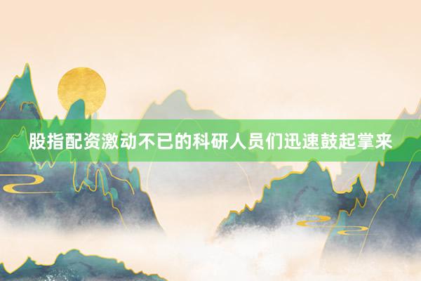 股指配资激动不已的科研人员们迅速鼓起掌来
