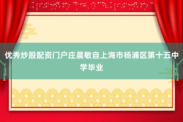 优秀炒股配资门户庄晨敏自上海市杨浦区第十五中学毕业