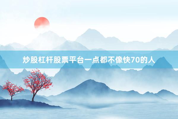 炒股杠杆股票平台一点都不像快70的人