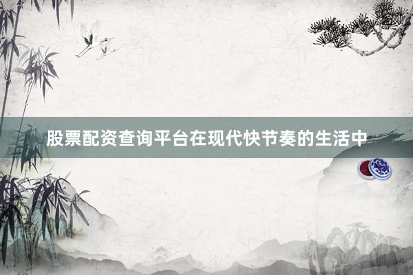 股票配资查询平台在现代快节奏的生活中