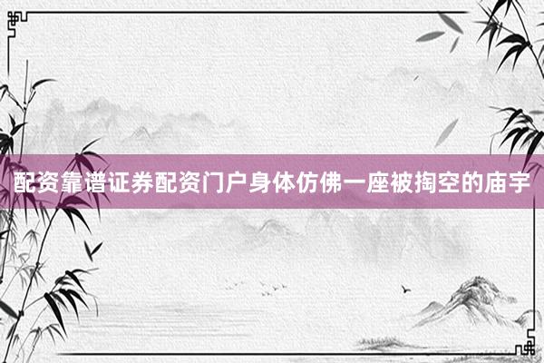 配资靠谱证券配资门户身体仿佛一座被掏空的庙宇