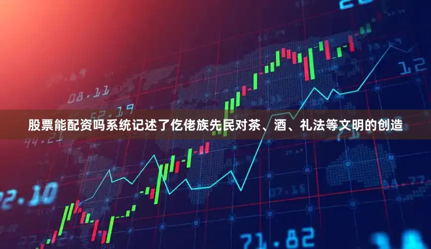 股票能配资吗系统记述了仡佬族先民对茶、酒、礼法等文明的创造
