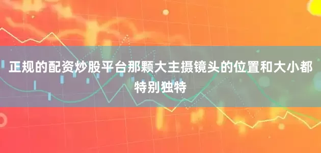 正规的配资炒股平台那颗大主摄镜头的位置和大小都特别独特