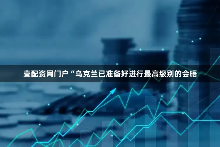 壹配资网门户“乌克兰已准备好进行最高级别的会晤