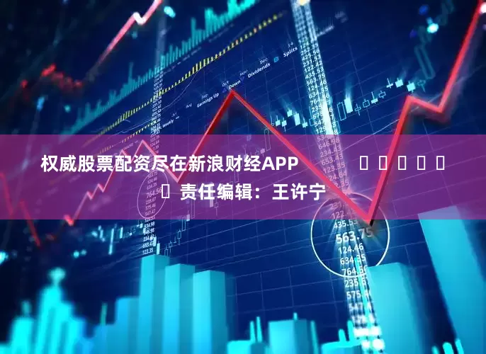 权威股票配资尽在新浪财经APP            						责任编辑：王许宁