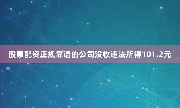 股票配资正规靠谱的公司没收违法所得101.2元