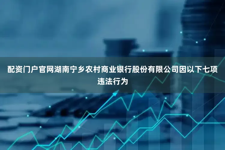 配资门户官网湖南宁乡农村商业银行股份有限公司因以下七项违法行为