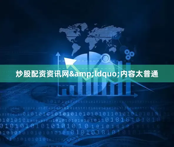 炒股配资资讯网&ldquo;内容太普通