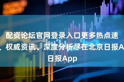 配资论坛官网登录入口更多热点速报、权威资讯、深度分析尽在北京日报App