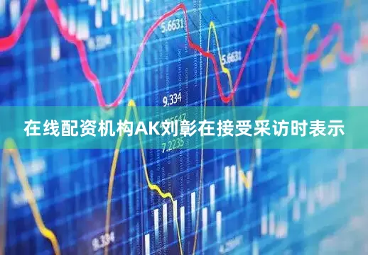在线配资机构AK刘彰在接受采访时表示