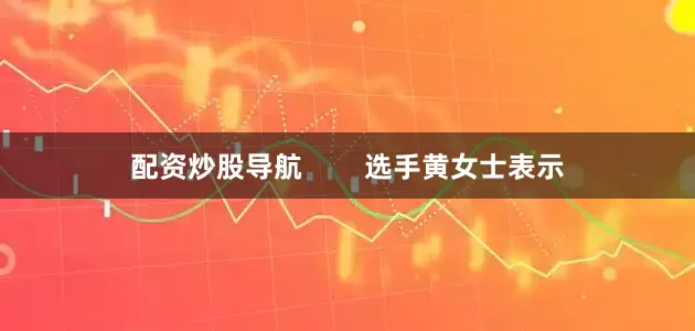 配资炒股导航        选手黄女士表示