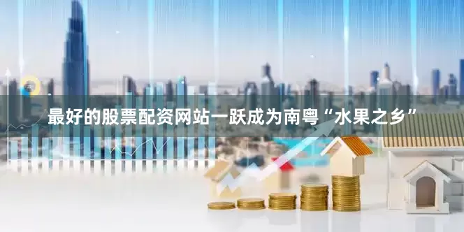 最好的股票配资网站一跃成为南粤“水果之乡”