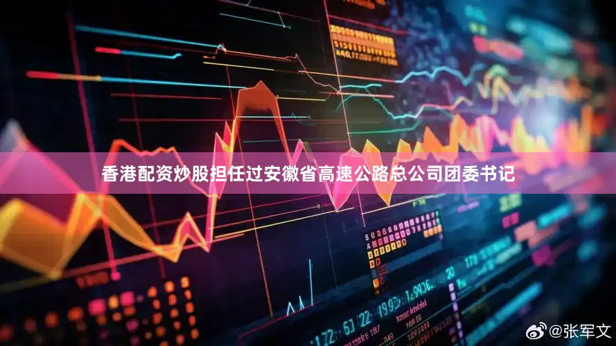 香港配资炒股担任过安徽省高速公路总公司团委书记