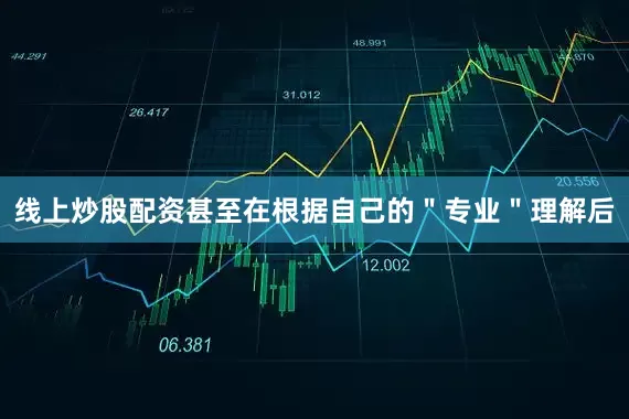 线上炒股配资甚至在根据自己的＂专业＂理解后