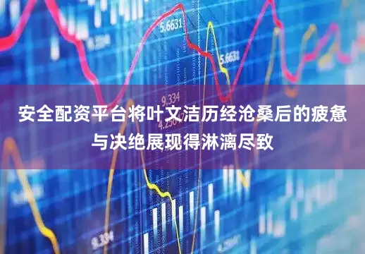 安全配资平台将叶文洁历经沧桑后的疲惫与决绝展现得淋漓尽致