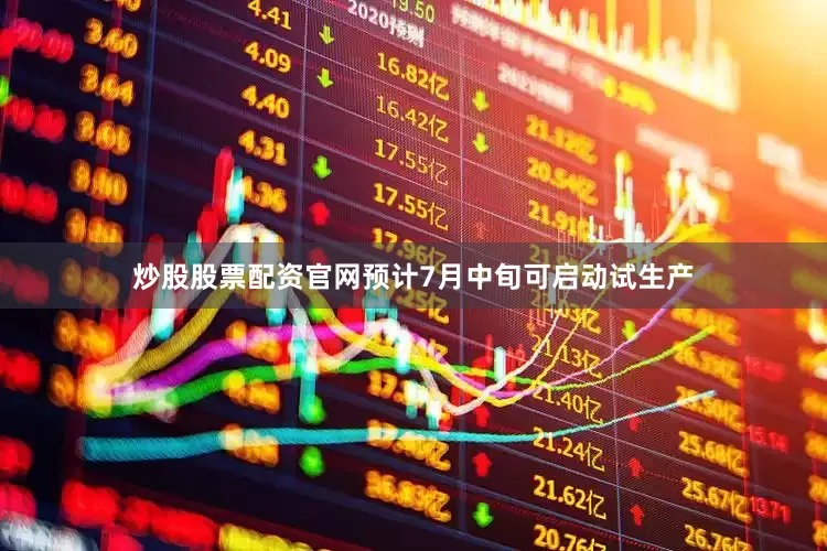 炒股股票配资官网预计7月中旬可启动试生产