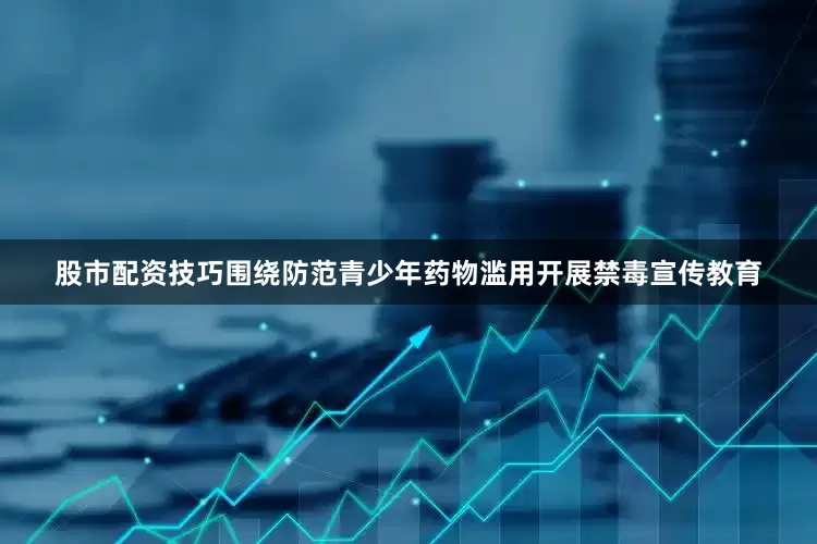 股市配资技巧围绕防范青少年药物滥用开展禁毒宣传教育