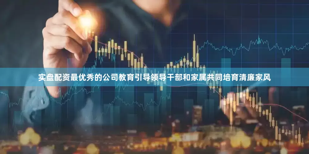 实盘配资最优秀的公司教育引导领导干部和家属共同培育清廉家风