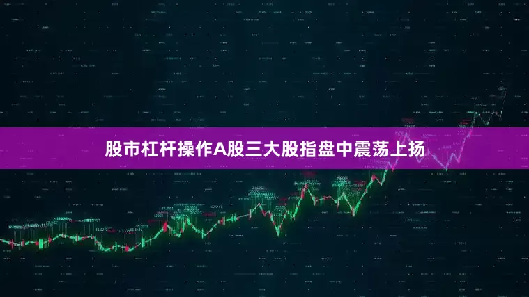 股市杠杆操作A股三大股指盘中震荡上扬