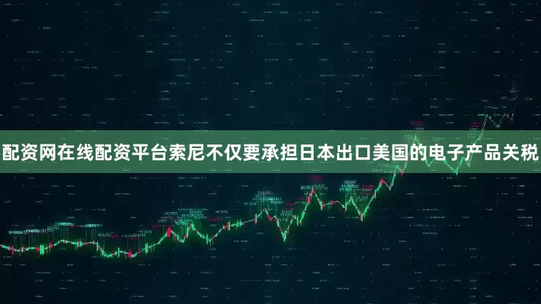 配资网在线配资平台索尼不仅要承担日本出口美国的电子产品关税