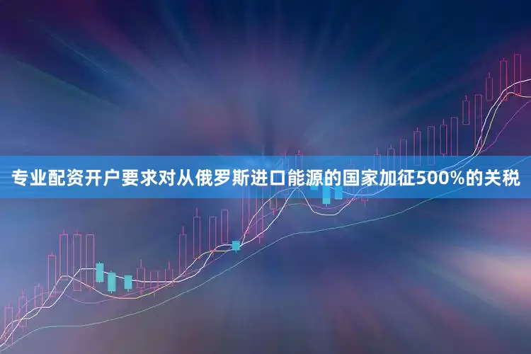 专业配资开户要求对从俄罗斯进口能源的国家加征500%的关税