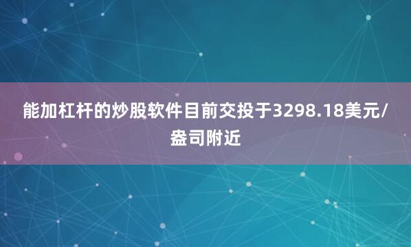 能加杠杆的炒股软件目前交投于3298.18美元/盎司附近