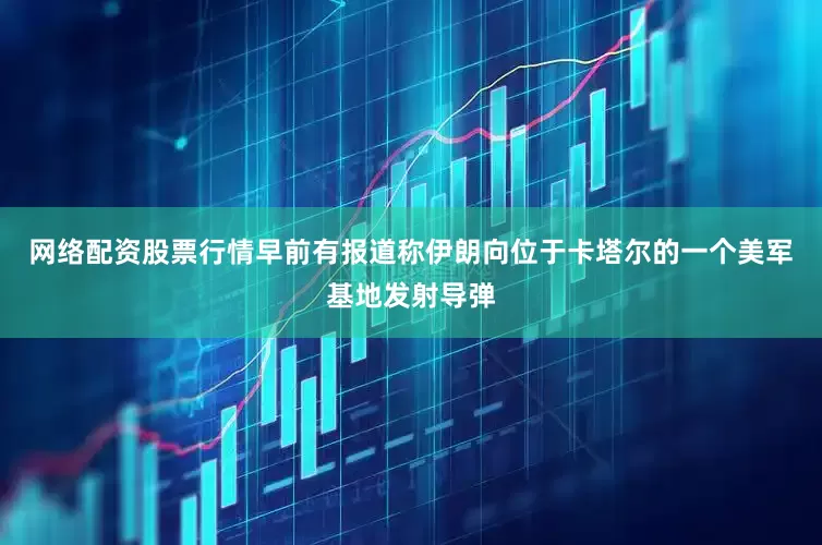 网络配资股票行情早前有报道称伊朗向位于卡塔尔的一个美军基地发射导弹