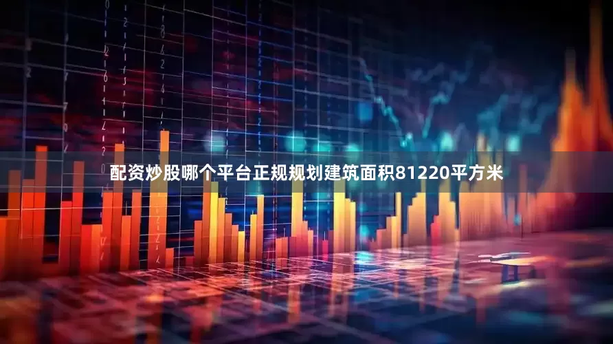 配资炒股哪个平台正规规划建筑面积81220平方米