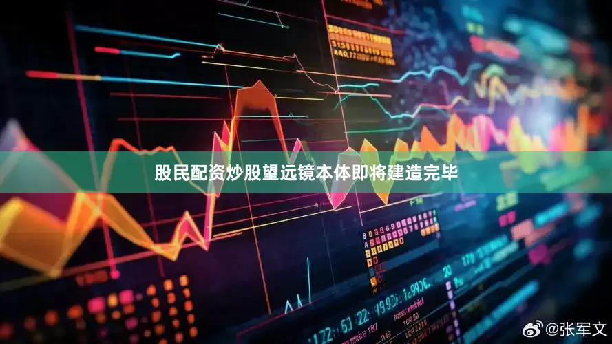 股民配资炒股望远镜本体即将建造完毕