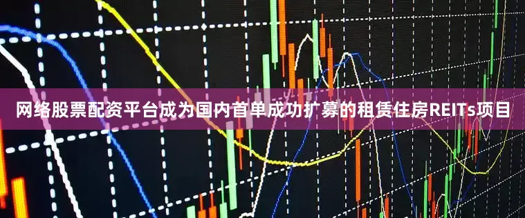 网络股票配资平台成为国内首单成功扩募的租赁住房REITs项目
