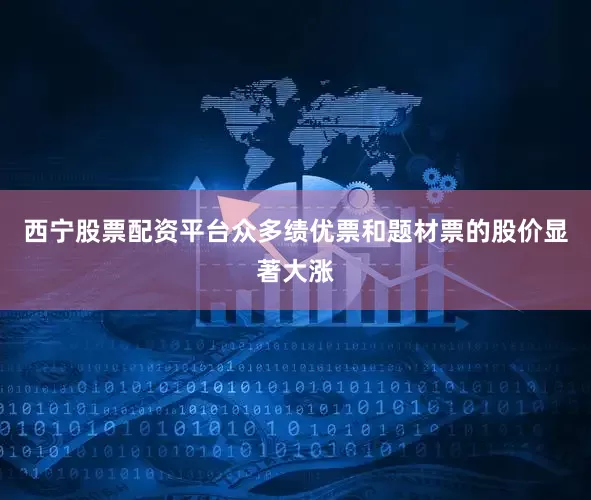 西宁股票配资平台众多绩优票和题材票的股价显著大涨