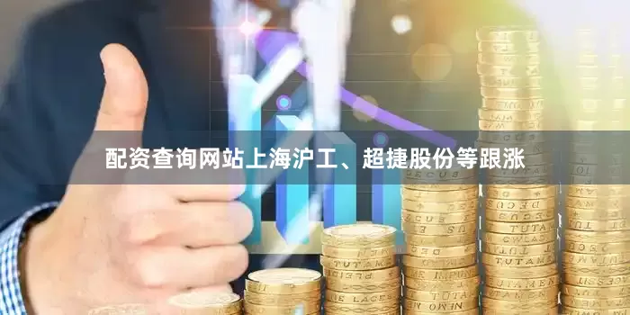配资查询网站上海沪工、超捷股份等跟涨