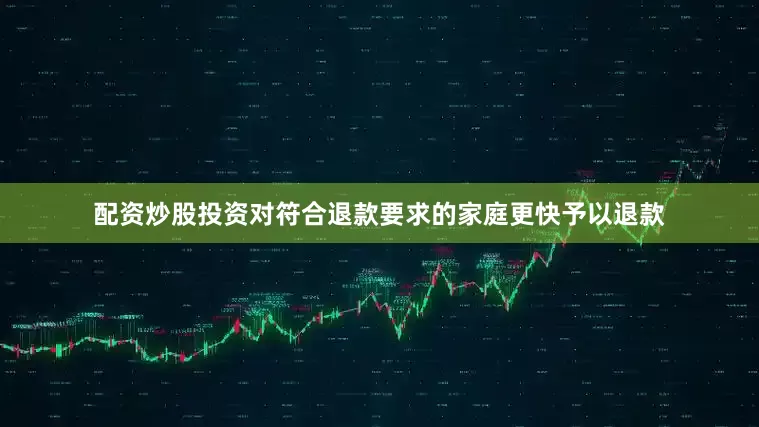 配资炒股投资对符合退款要求的家庭更快予以退款