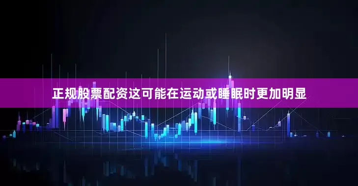 正规股票配资这可能在运动或睡眠时更加明显