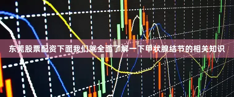 东莞股票配资下面我们就全面了解一下甲状腺结节的相关知识