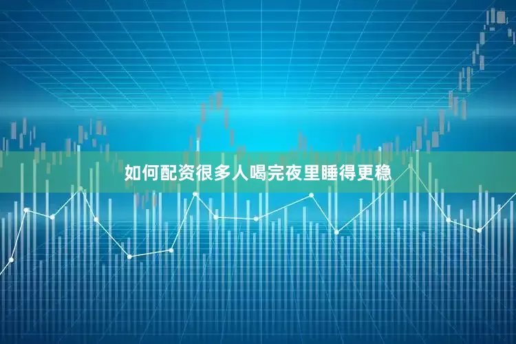 如何配资很多人喝完夜里睡得更稳