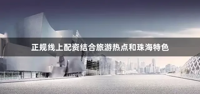 正规线上配资结合旅游热点和珠海特色
