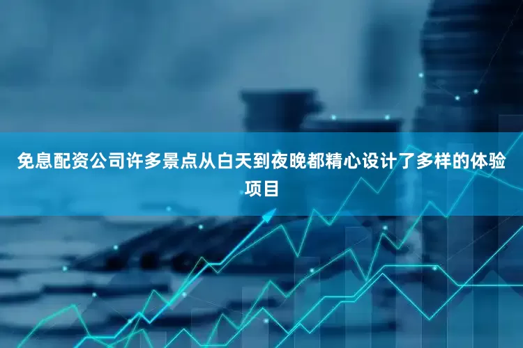 免息配资公司　　许多景点从白天到夜晚都精心设计了多样的体验项目