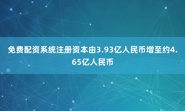免费配资系统注册资本由3.93亿人民币增至约4.65亿人民币