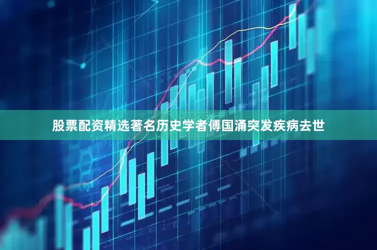 股票配资精选著名历史学者傅国涌突发疾病去世