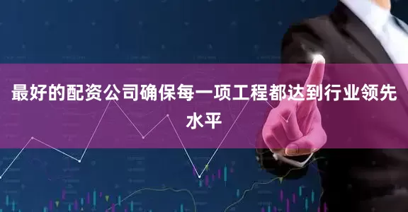 最好的配资公司确保每一项工程都达到行业领先水平