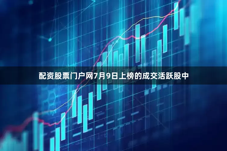 配资股票门户网7月9日上榜的成交活跃股中