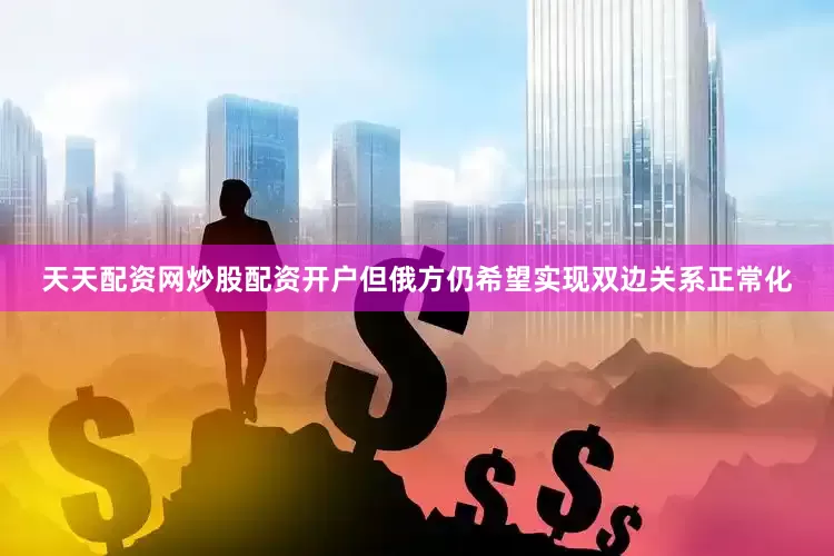 天天配资网炒股配资开户但俄方仍希望实现双边关系正常化