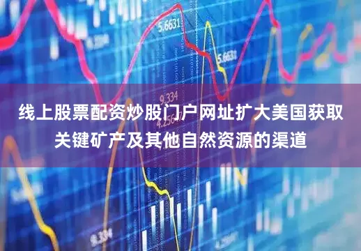 线上股票配资炒股门户网址扩大美国获取关键矿产及其他自然资源的渠道