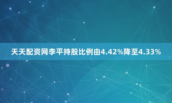 天天配资网李平持股比例由4.42%降至4.33%