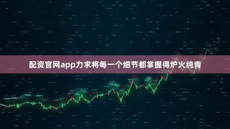 配资官网app力求将每一个细节都掌握得炉火纯青