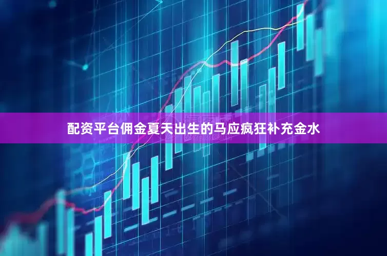 配资平台佣金夏天出生的马应疯狂补充金水
