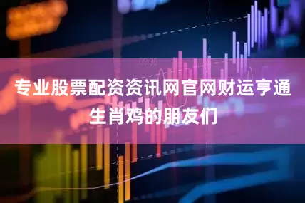 专业股票配资资讯网官网财运亨通生肖鸡的朋友们