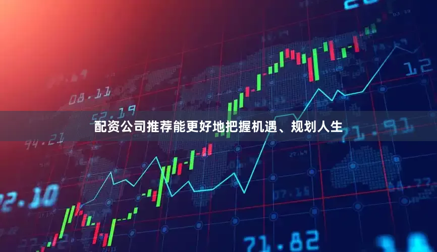 配资公司推荐能更好地把握机遇、规划人生