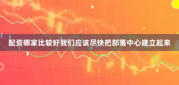 配资哪家比较好我们应该尽快把部落中心建立起来